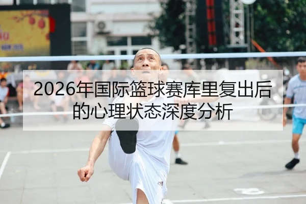 2026年国际篮球赛库里复出后的心理状态深度分析