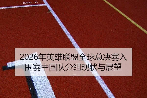 2026年英雄联盟全球总决赛入围赛中国队分组现状与展望