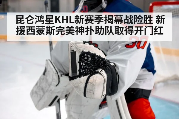 昆仑鸿星KHL新赛季揭幕战险胜 新援西蒙斯完美神扑助队取得开门红