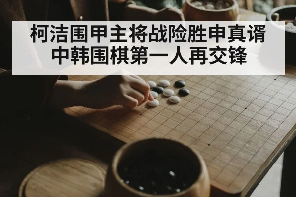 柯洁围甲主将战险胜申真谞中韩围棋第一人再交锋