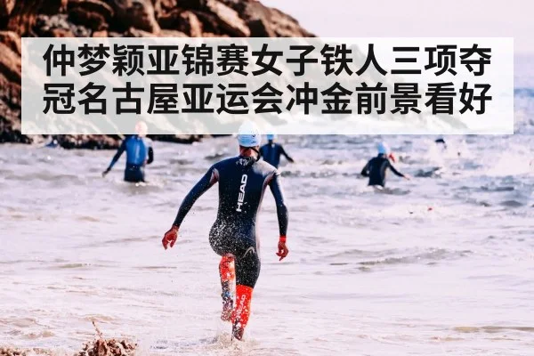 仲梦颖亚锦赛女子铁人三项夺冠名古屋亚运会冲金前景看好