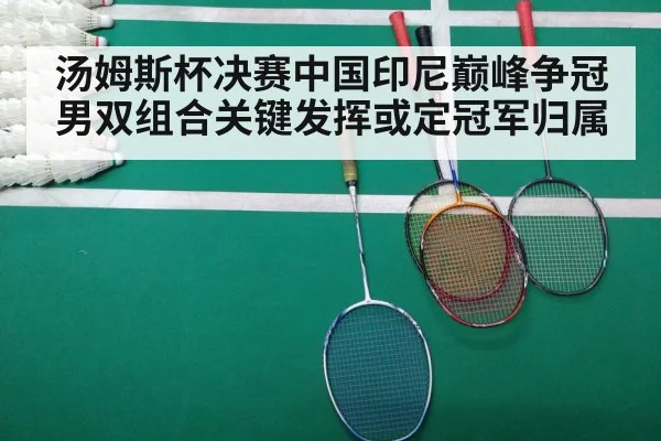 汤姆斯杯决赛中国印尼巅峰争冠 男双组合关键发挥或定冠军归属