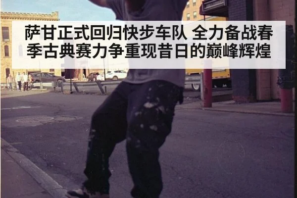 萨甘正式回归快步车队 全力备战春季古典赛力争重现昔日的巅峰辉煌