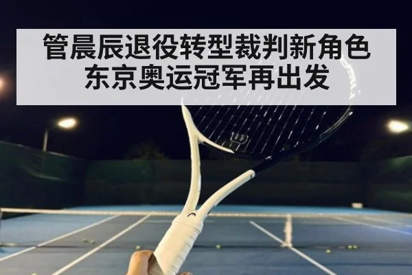 管晨辰退役转型裁判新角色东京奥运冠军再出发